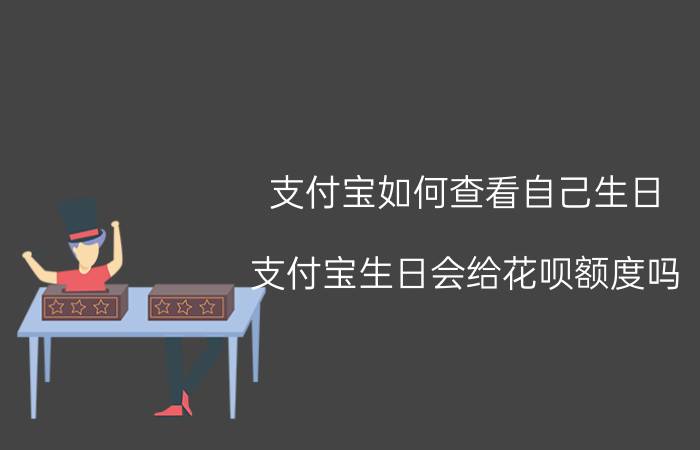 支付宝如何查看自己生日 支付宝生日会给花呗额度吗？